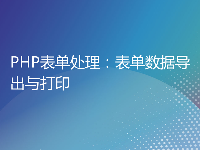 PHP表单处理：表单数据导出与打印