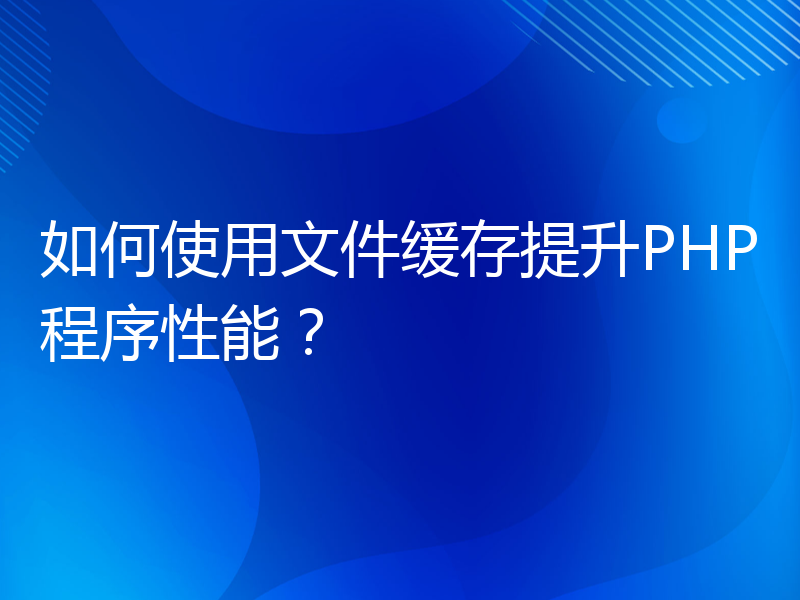 如何使用文件缓存提升PHP程序性能？