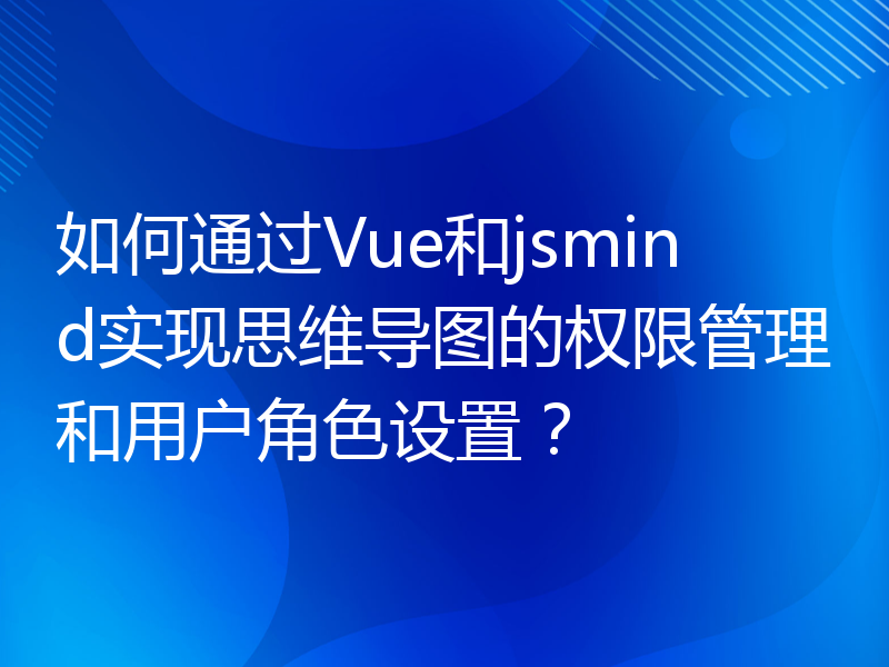 如何通过Vue和jsmind实现思维导图的权限管理和用户角色设置？