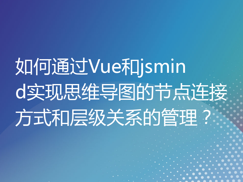 如何通过Vue和jsmind实现思维导图的节点连接方式和层级关系的管理？