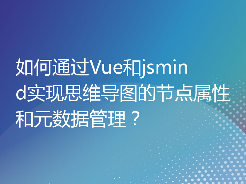 如何通过Vue和jsmind实现思维导图的节点属性和元数据管理？