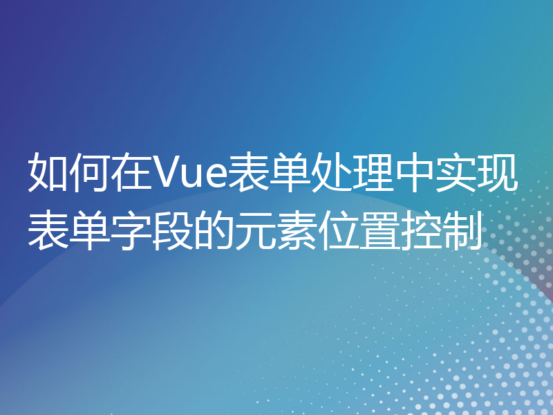 如何在Vue表单处理中实现表单字段的元素位置控制