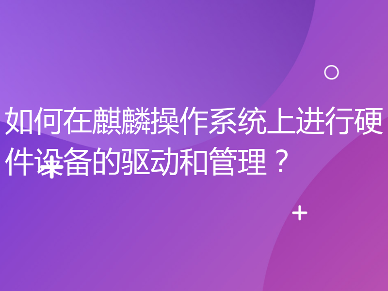 如何在麒麟操作系统上进行硬件设备的驱动和管理？