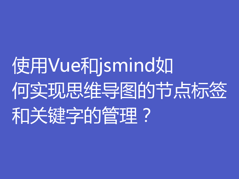 使用Vue和jsmind如何实现思维导图的节点标签和关键字的管理？