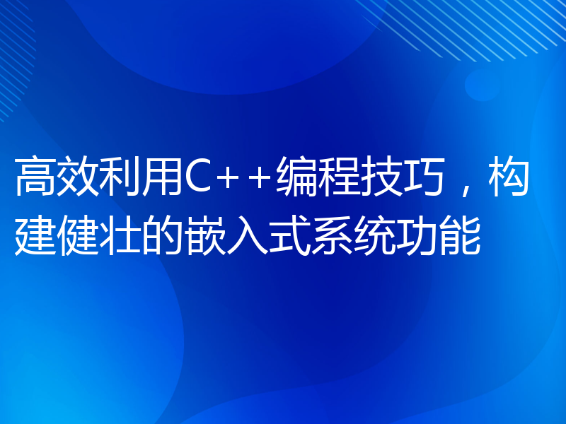 高效利用C++编程技巧，构建健壮的嵌入式系统功能