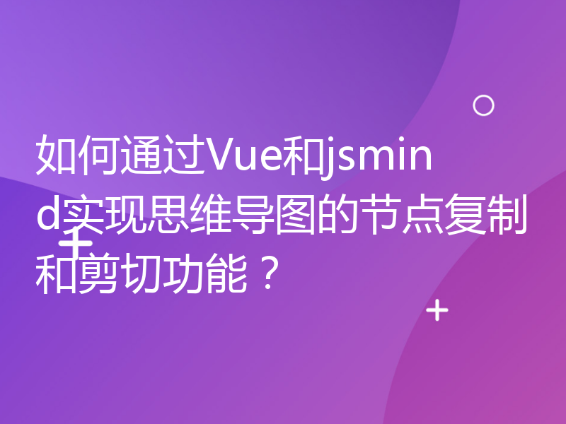 如何通过Vue和jsmind实现思维导图的节点复制和剪切功能？