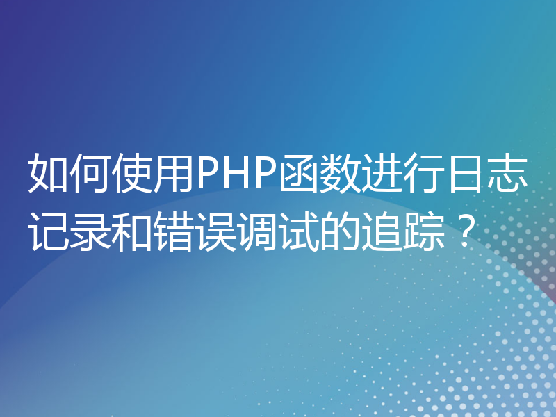 如何使用PHP函数进行日志记录和错误调试的追踪？