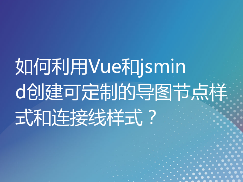 如何利用Vue和jsmind创建可定制的导图节点样式和连接线样式？