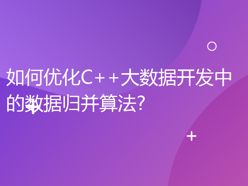 如何优化C++大数据开发中的数据归并算法?