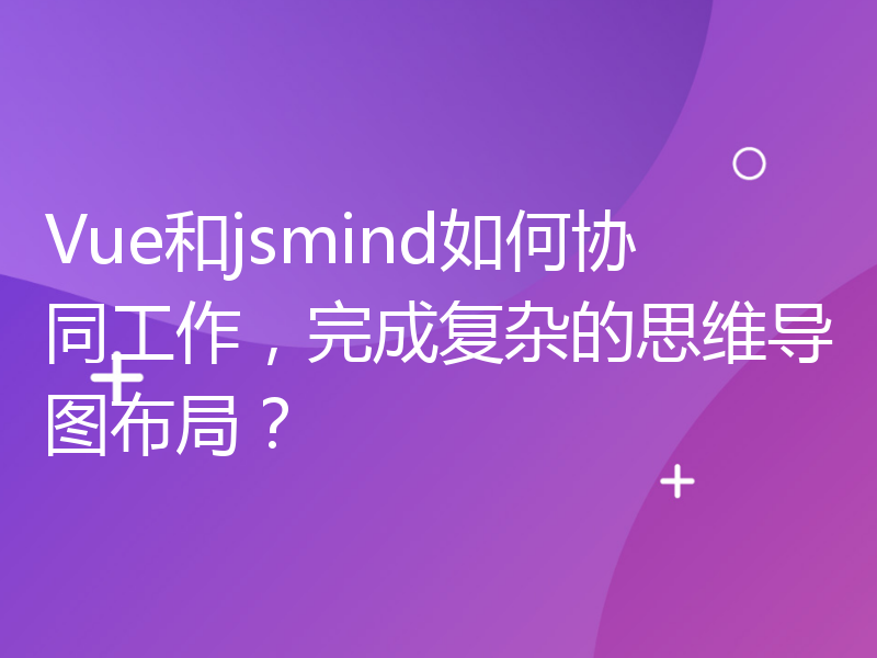 Vue和jsmind如何协同工作，完成复杂的思维导图布局？