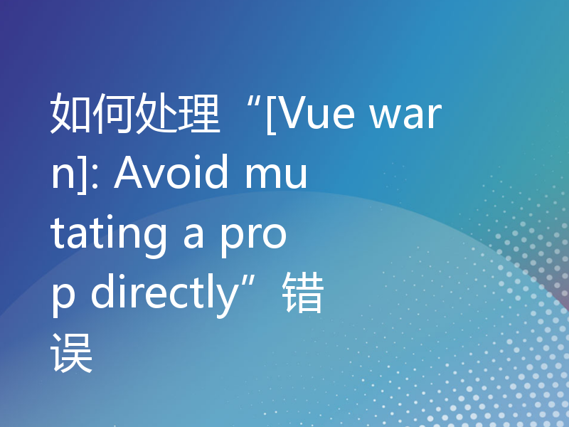 如何处理“[Vue warn]: Avoid mutating a prop directly”错误