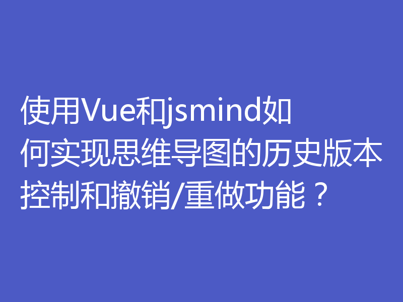 使用Vue和jsmind如何实现思维导图的历史版本控制和撤销/重做功能？