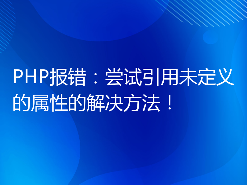 PHP报错：尝试引用未定义的属性的解决方法！