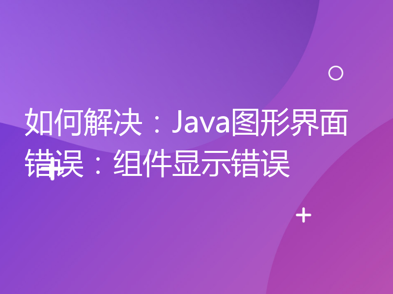 如何解决：Java图形界面错误：组件显示错误