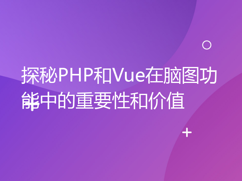 探秘PHP和Vue在脑图功能中的重要性和价值