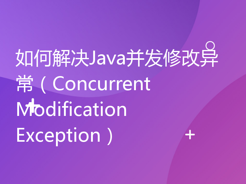 如何解决Java并发修改异常（ConcurrentModificationException）