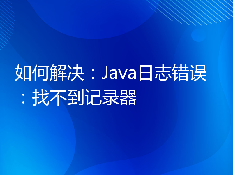 如何解决：Java日志错误：找不到记录器