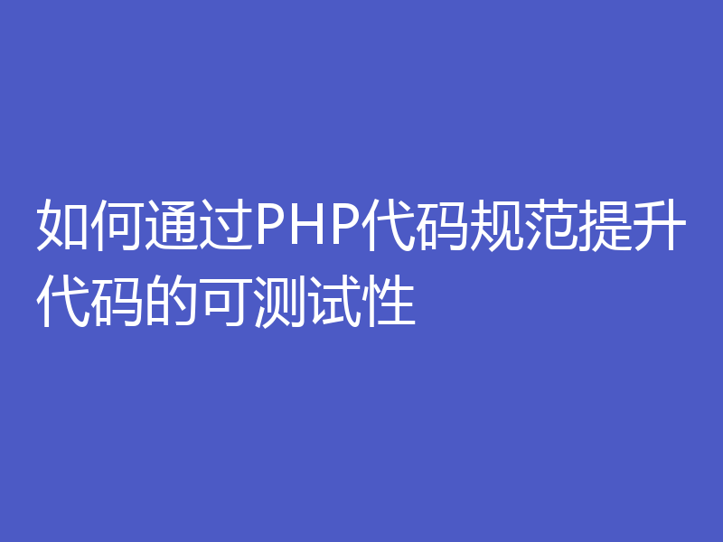 如何通过PHP代码规范提升代码的可测试性