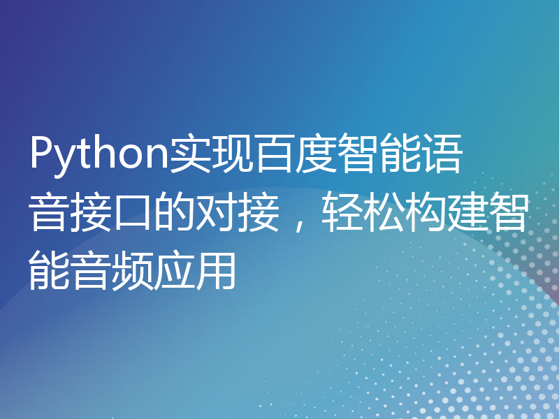 Python实现百度智能语音接口的对接，轻松构建智能音频应用