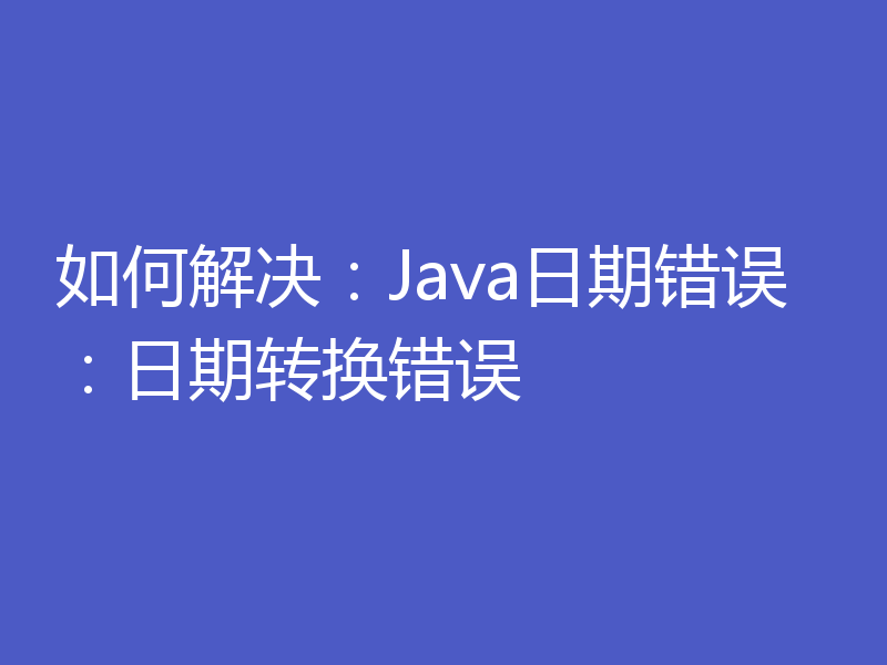 如何解决：Java日期错误：日期转换错误