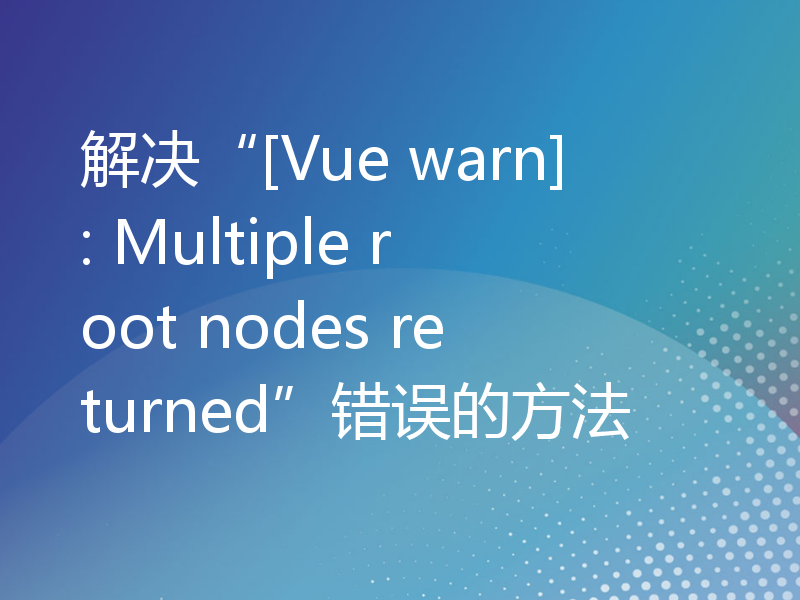 解决“[Vue warn]: Multiple root nodes returned”错误的方法