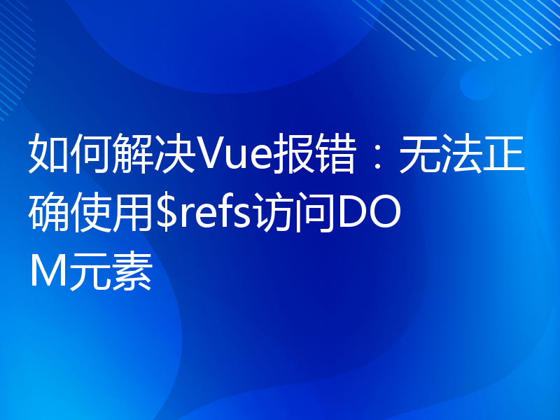 如何解决Vue报错：无法正确使用$refs访问DOM元素