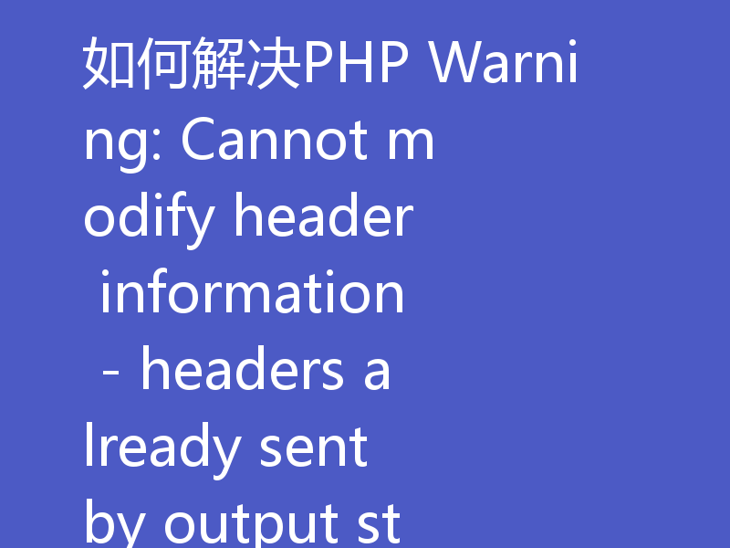 如何解决PHP Warning: Cannot modify header information - headers already sent by output started at