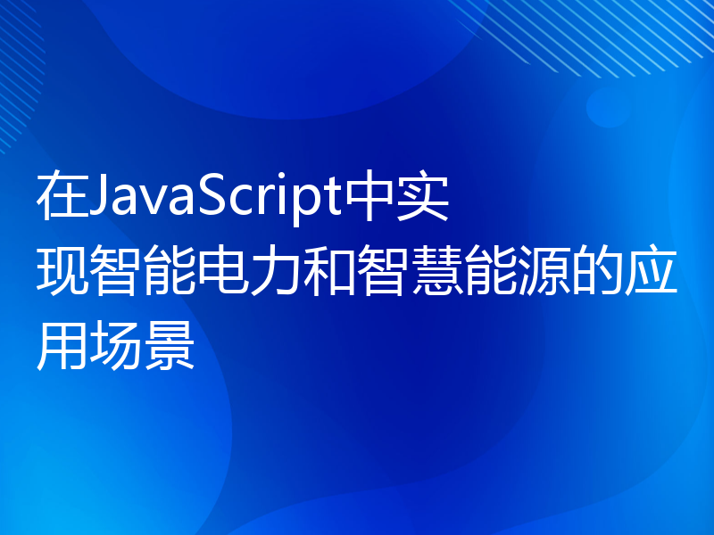 在JavaScript中实现智能电力和智慧能源的应用场景