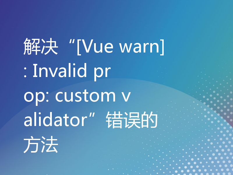 解决“[Vue warn]: Invalid prop: custom validator”错误的方法