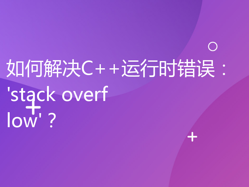 如何解决C++运行时错误：'stack overflow'？