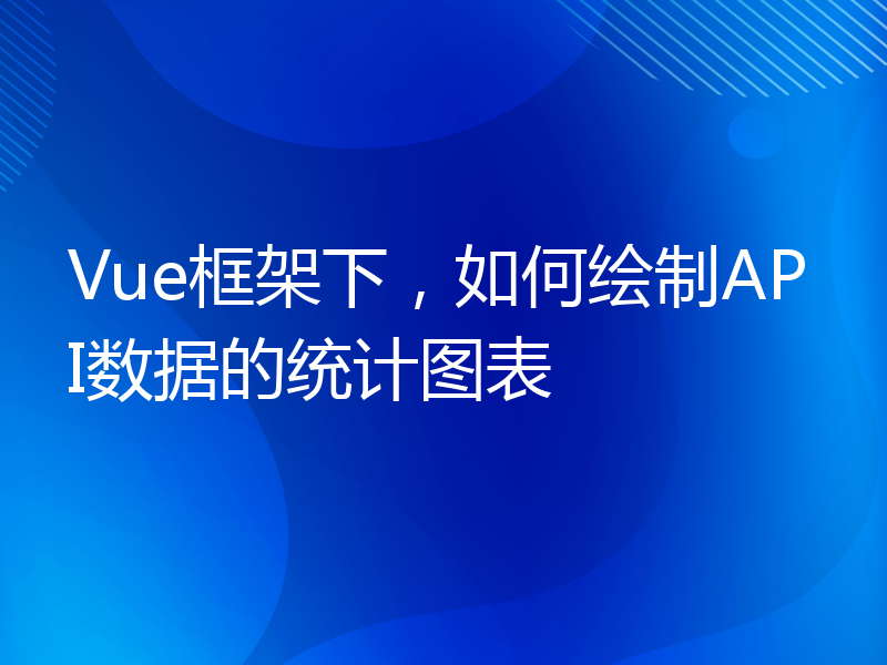 Vue框架下，如何绘制API数据的统计图表