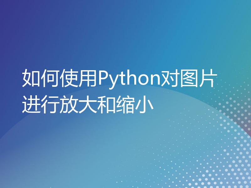 如何使用Python对图片进行放大和缩小