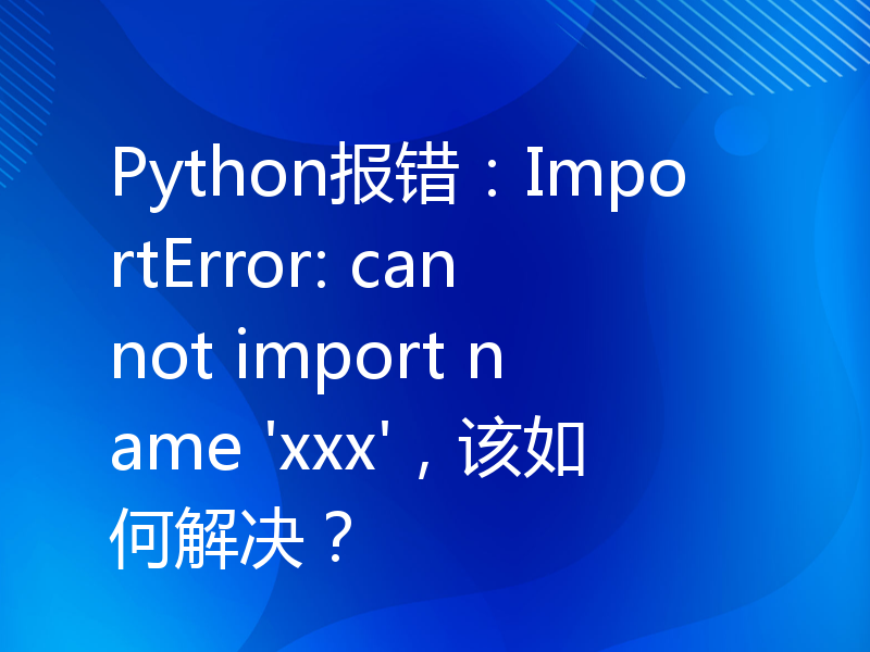 Python报错：ImportError: cannot import name 'xxx'，该如何解决？