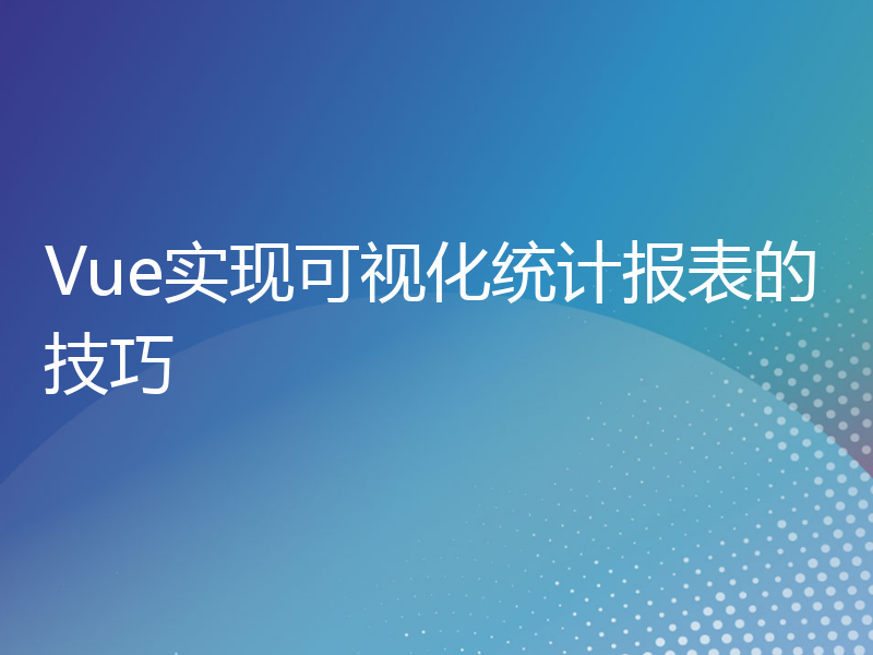 Vue实现可视化统计报表的技巧