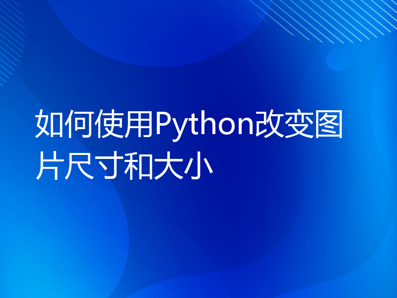 如何使用Python改变图片尺寸和大小