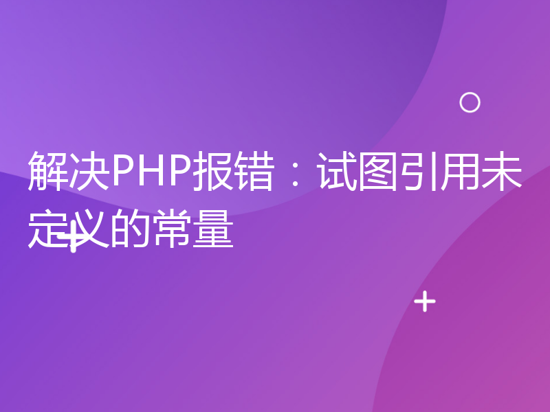 解决PHP报错：试图引用未定义的常量