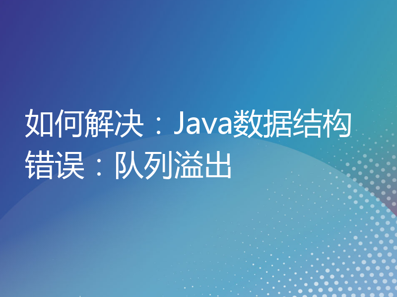 如何解决：Java数据结构错误：队列溢出