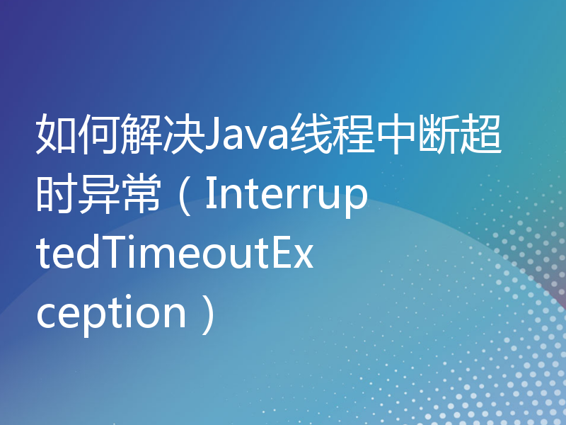 如何解决Java线程中断超时异常（InterruptedTimeoutException）