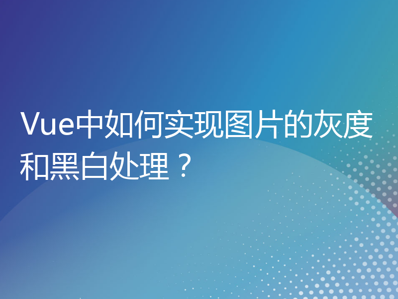 Vue中如何实现图片的灰度和黑白处理？