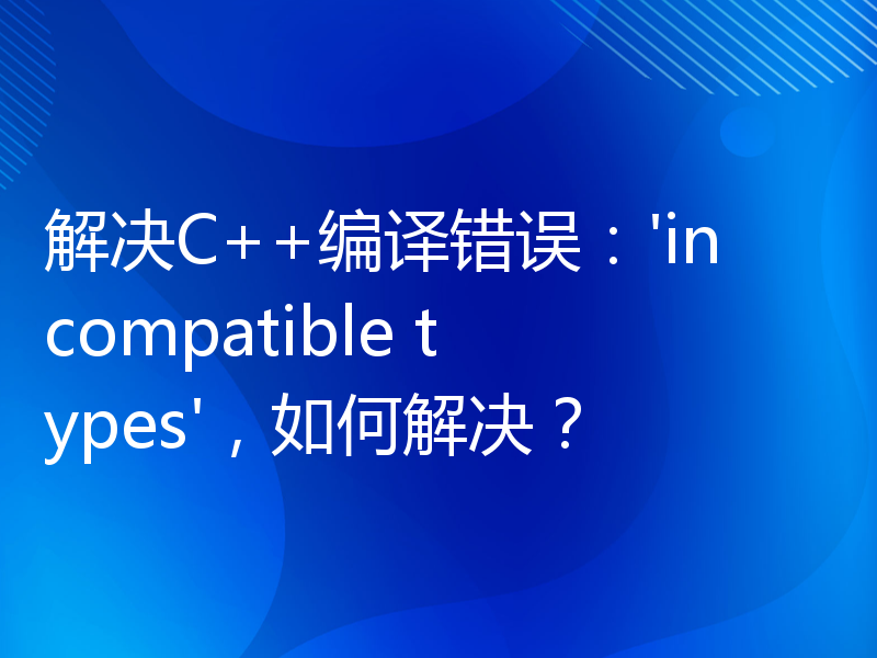 解决C++编译错误：'incompatible types'，如何解决？