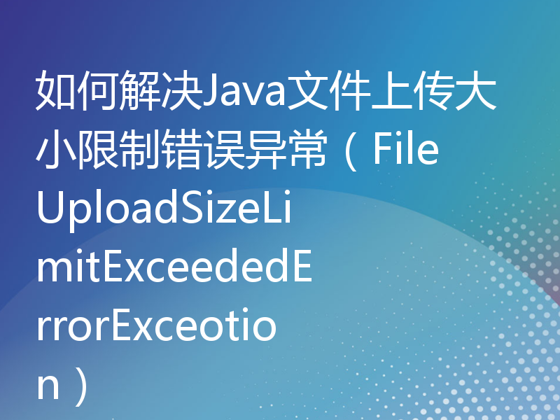 如何解决Java文件上传大小限制错误异常（FileUploadSizeLimitExceededErrorExceotion）