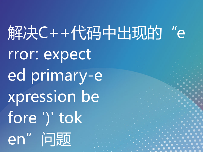 解决C++代码中出现的“error: expected primary-expression before ')' token”问题