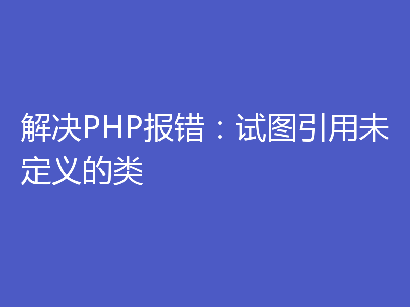 解决PHP报错：试图引用未定义的类