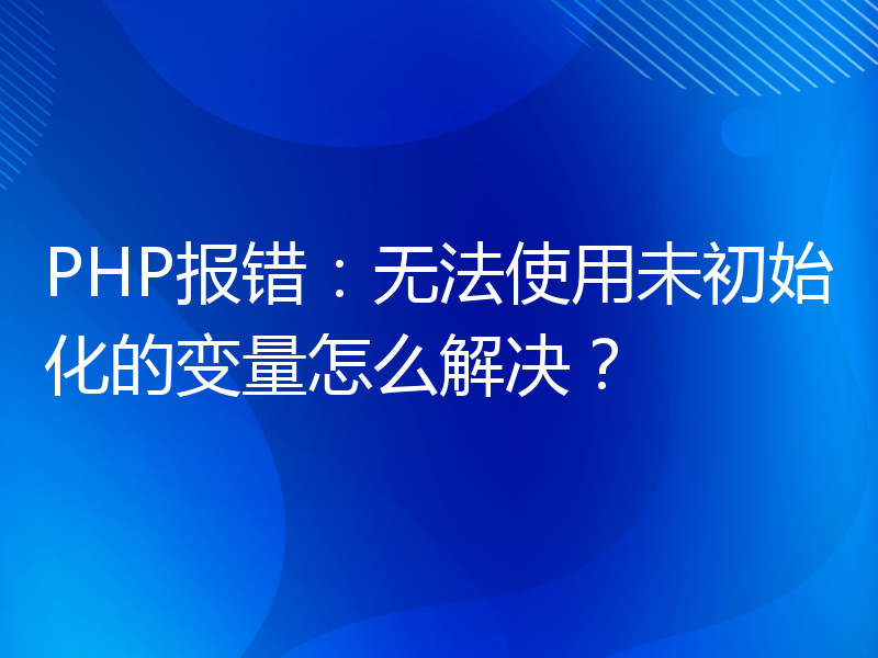 PHP报错：无法使用未初始化的变量怎么解决？