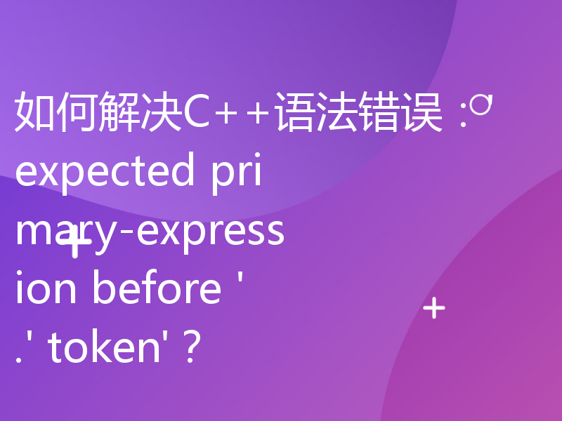 如何解决C++语法错误：'expected primary-expression before '.' token'？