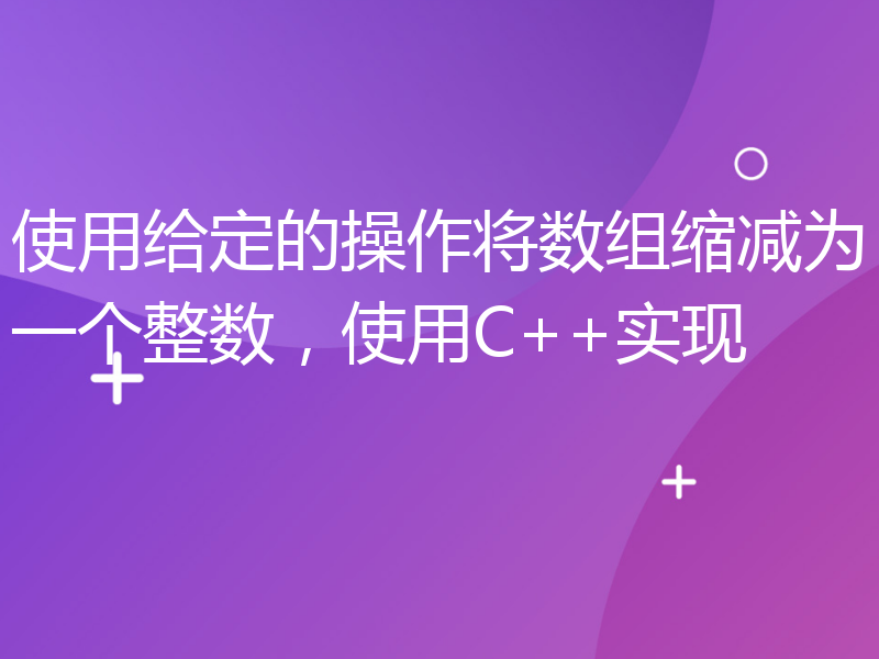 使用给定的操作将数组缩减为一个整数，使用C++实现