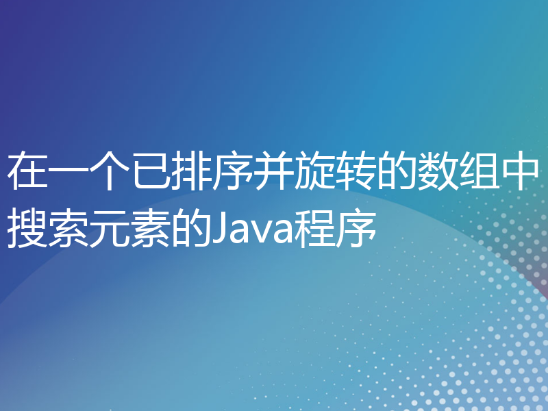 在一个已排序并旋转的数组中搜索元素的Java程序