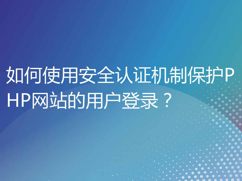 如何使用安全认证机制保护PHP网站的用户登录？