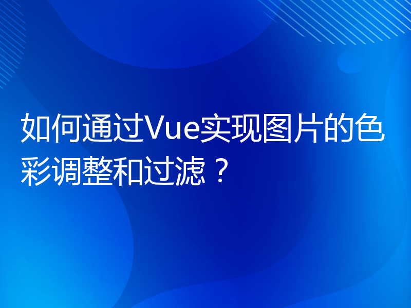 如何通过Vue实现图片的色彩调整和过滤？