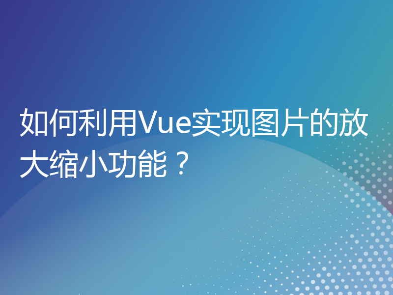 如何利用Vue实现图片的放大缩小功能？